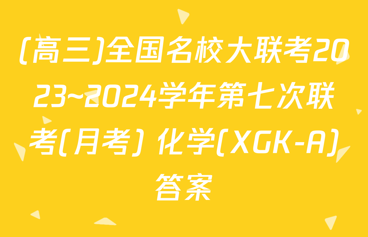 (高三)全国名校大联考2023~2024学年第七次联考(月考) 化学(XGK-A)答案
