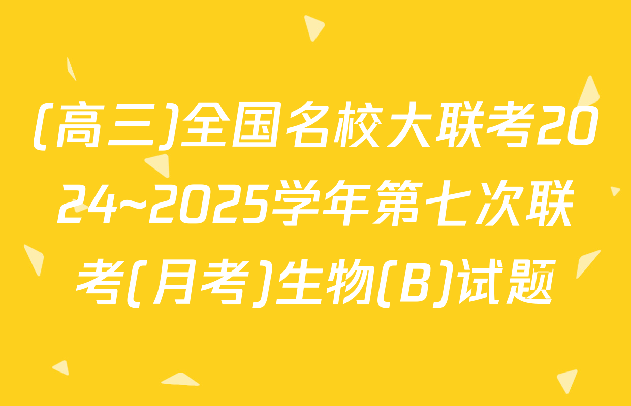 (高三)全国名校大联考2024~2025学年第七次联考(月考)生物(B)试题