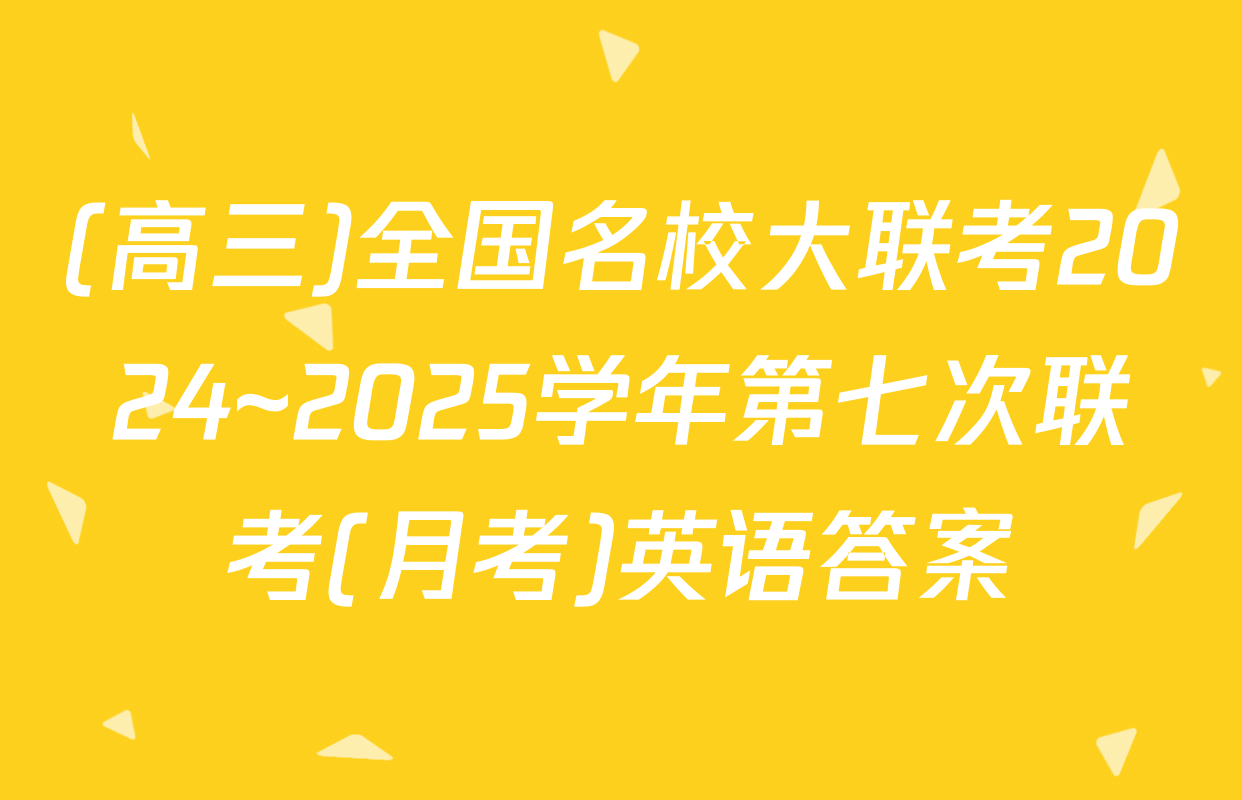 (高三)全国名校大联考2024~2025学年第七次联考(月考)英语答案