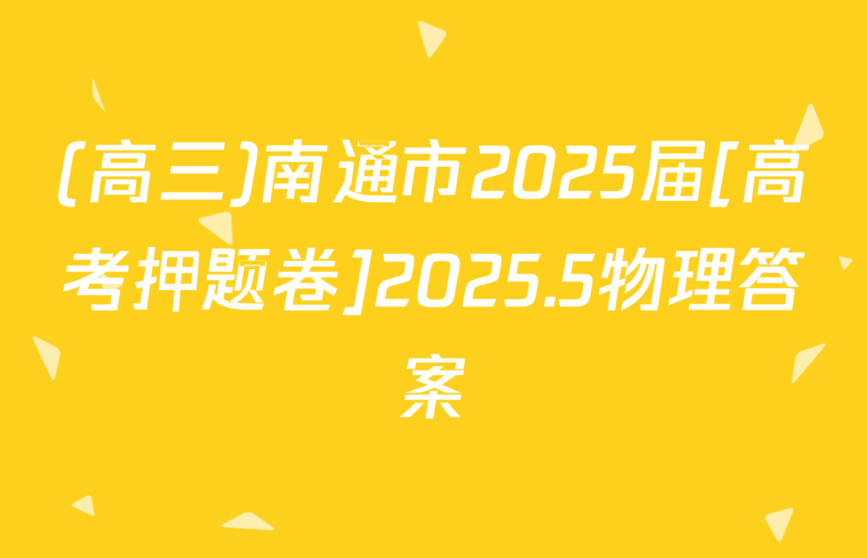 (高三)南通市2025届[高考押题卷]2025.5物理答案