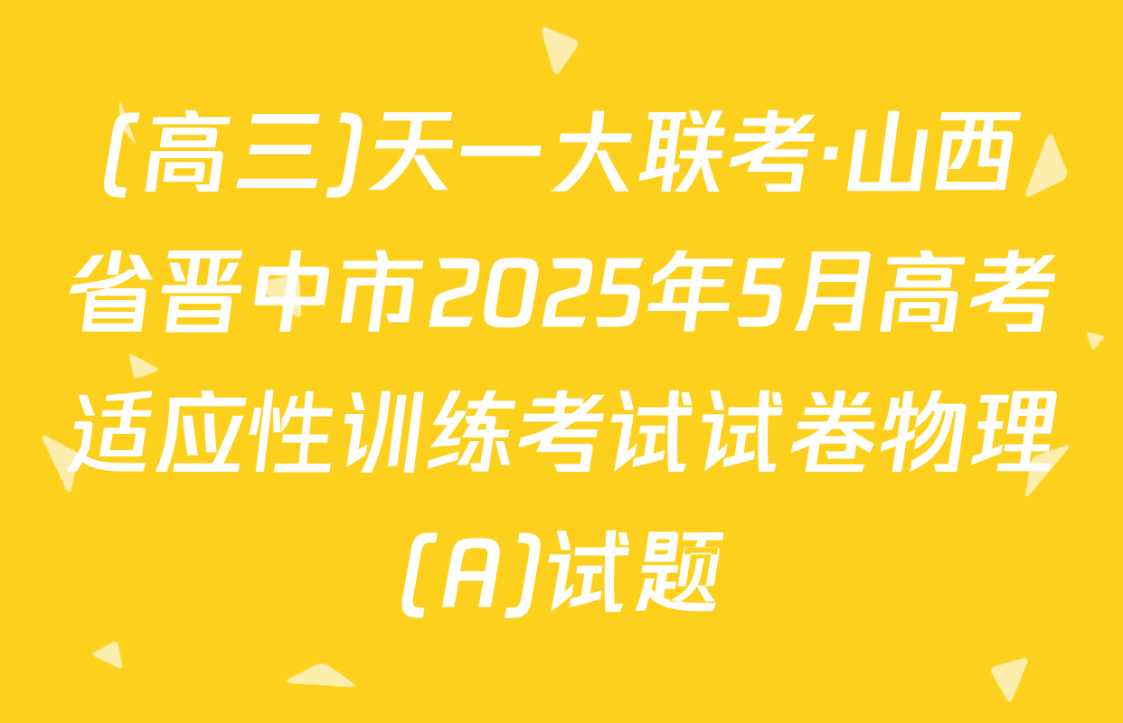 (高三)天一大联考·山西省晋中市2025年5月高考适应性训练考试试卷物理(A)试题