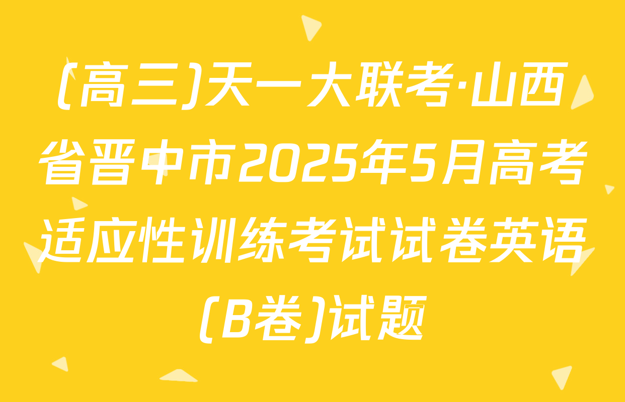 (高三)天一大联考·山西省晋中市2025年5月高考适应性训练考试试卷英语(B卷)试题