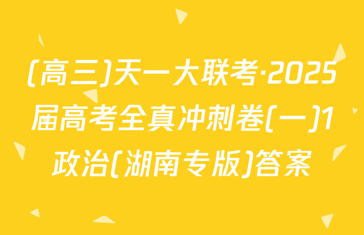 (高三)天一大联考·2025届高考全真冲刺卷(一)1政治(湖南专版)答案