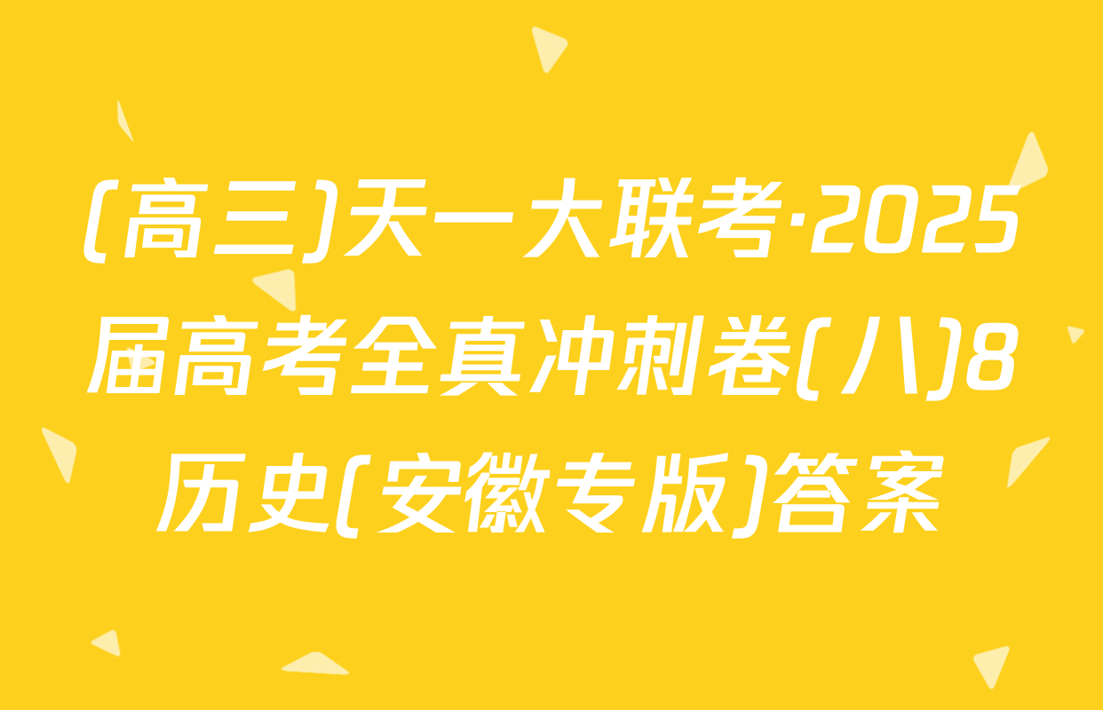 (高三)天一大联考·2025届高考全真冲刺卷(八)8历史(安徽专版)答案