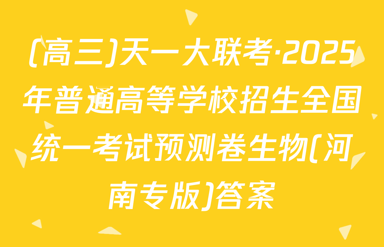 (高三)天一大联考·2025年普通高等学校招生全国统一考试预测卷生物(河南专版)答案