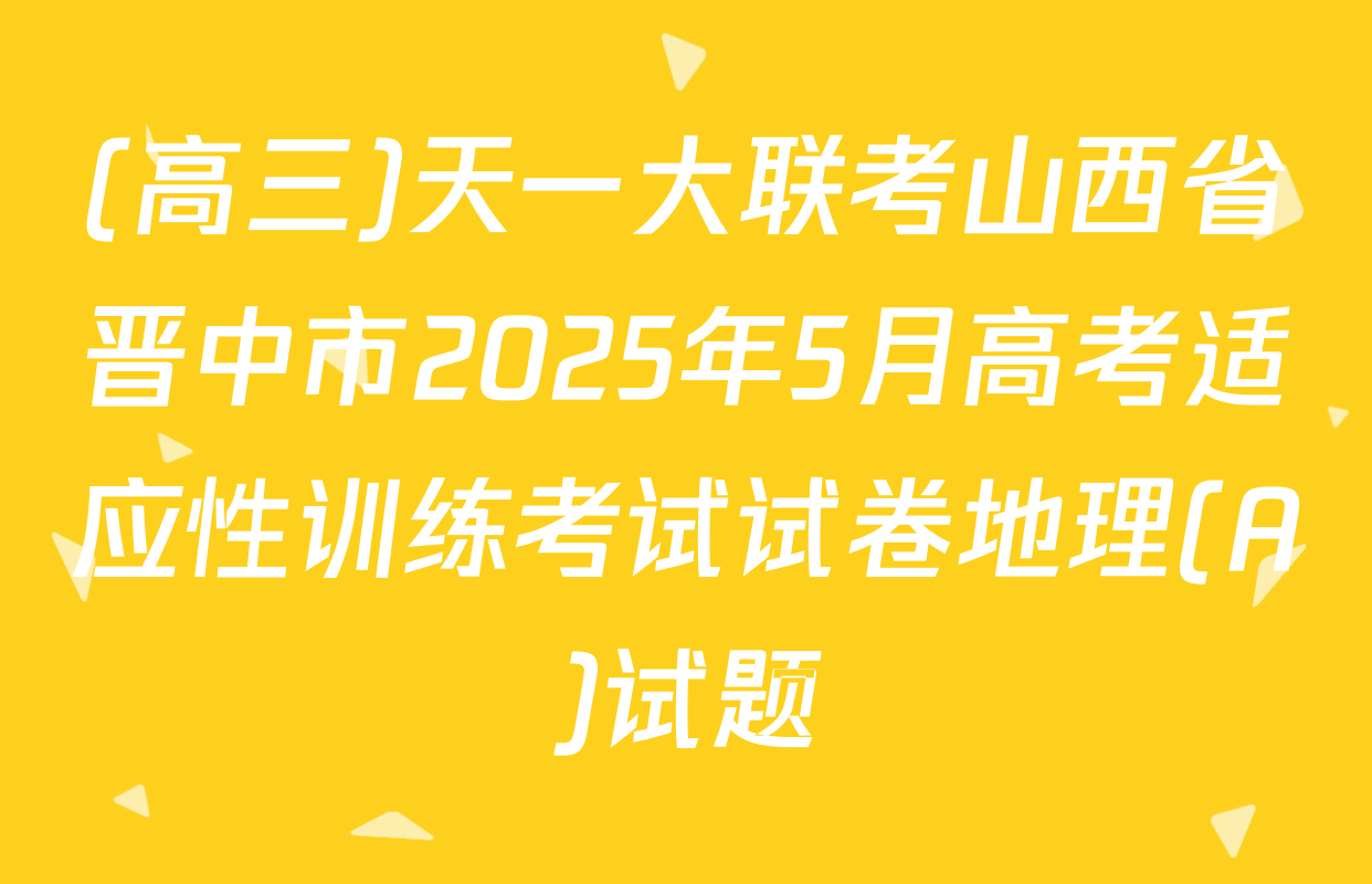 (高三)天一大联考山西省晋中市2025年5月高考适应性训练考试试卷地理(A)试题