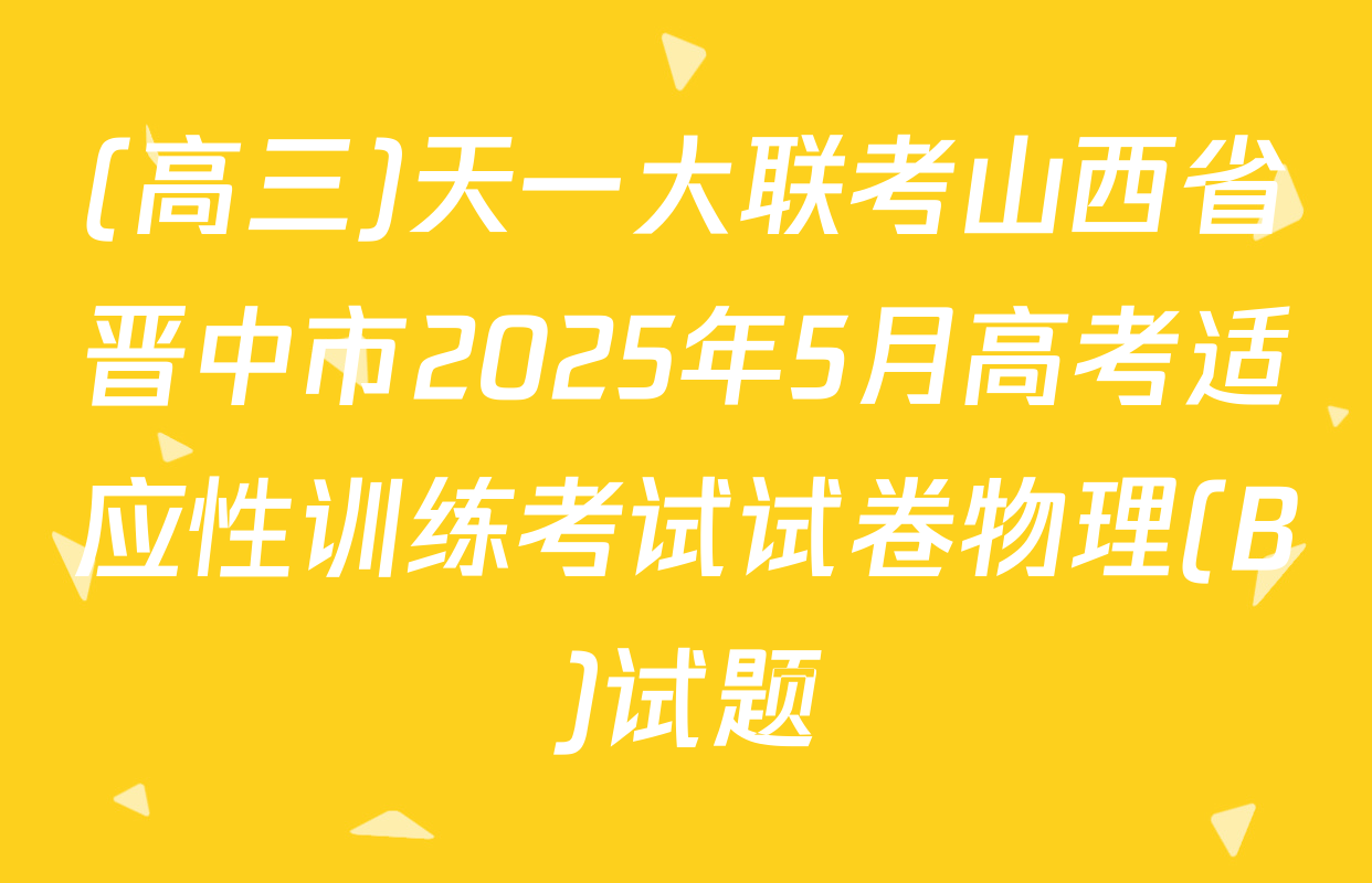 (高三)天一大联考山西省晋中市2025年5月高考适应性训练考试试卷物理(B)试题