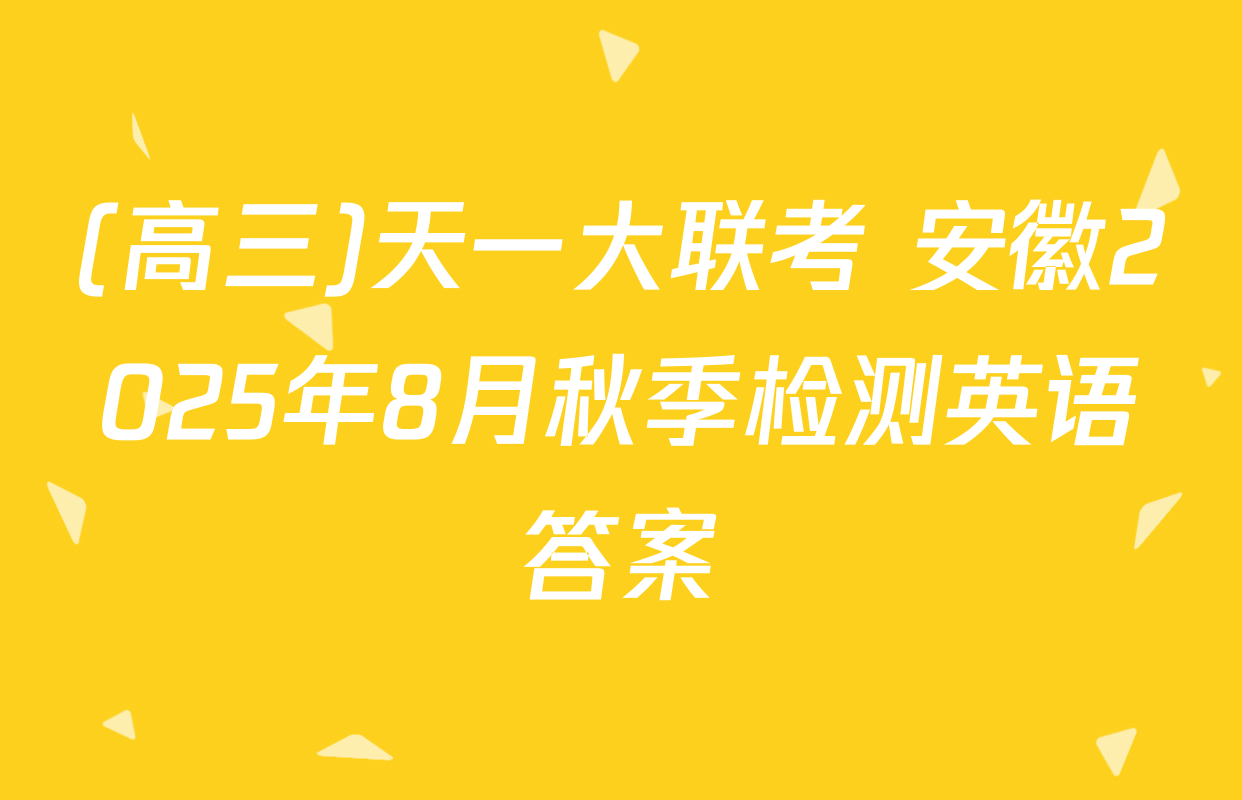 (高三)天一大联考 安徽2025年8月秋季检测英语答案
