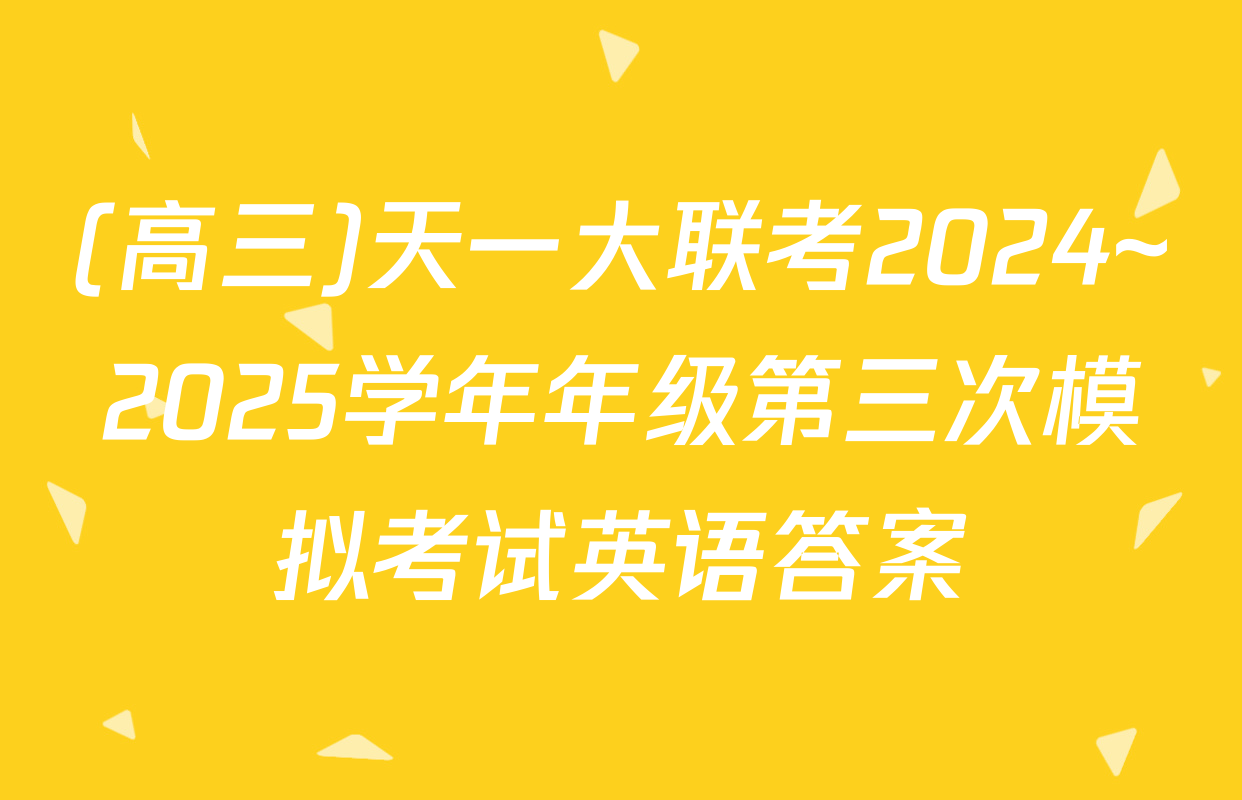 (高三)天一大联考2024~2025学年年级第三次模拟考试英语答案