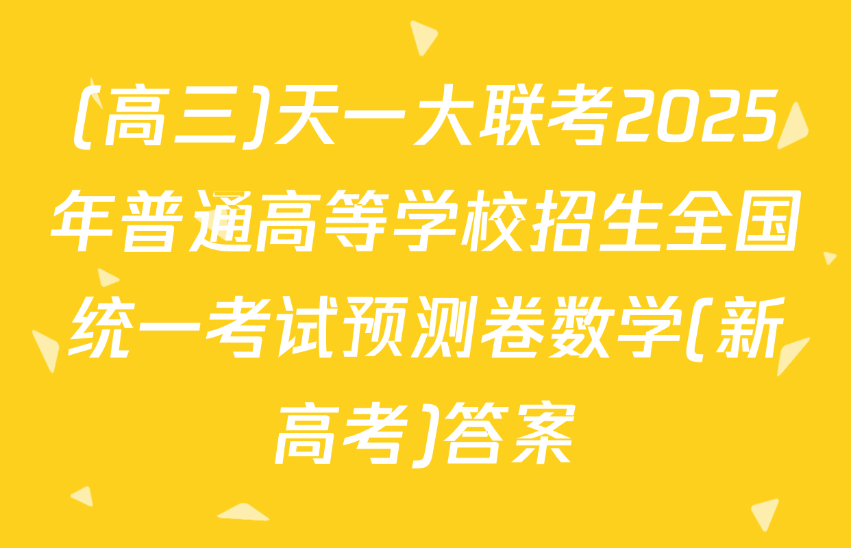 (高三)天一大联考2025年普通高等学校招生全国统一考试预测卷数学(新高考)答案