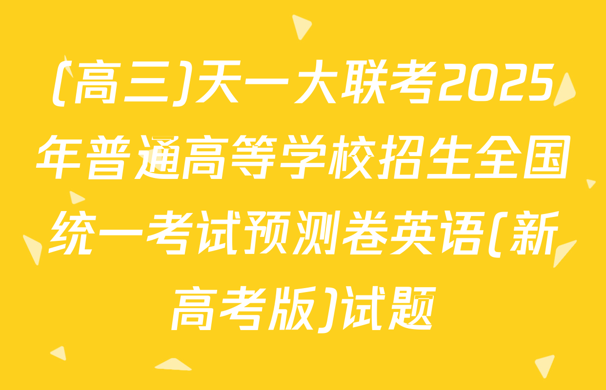 (高三)天一大联考2025年普通高等学校招生全国统一考试预测卷英语(新高考版)试题