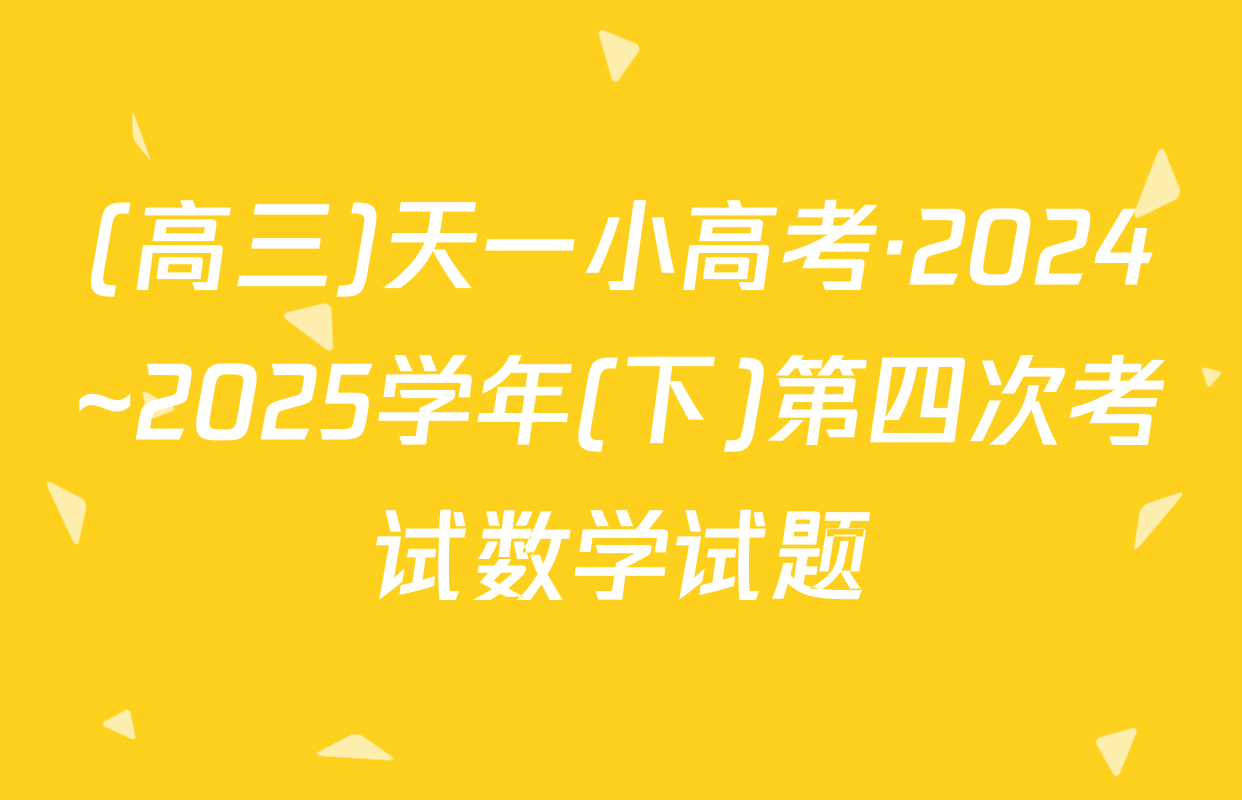 (高三)天一小高考·2024~2025学年(下)第四次考试数学试题