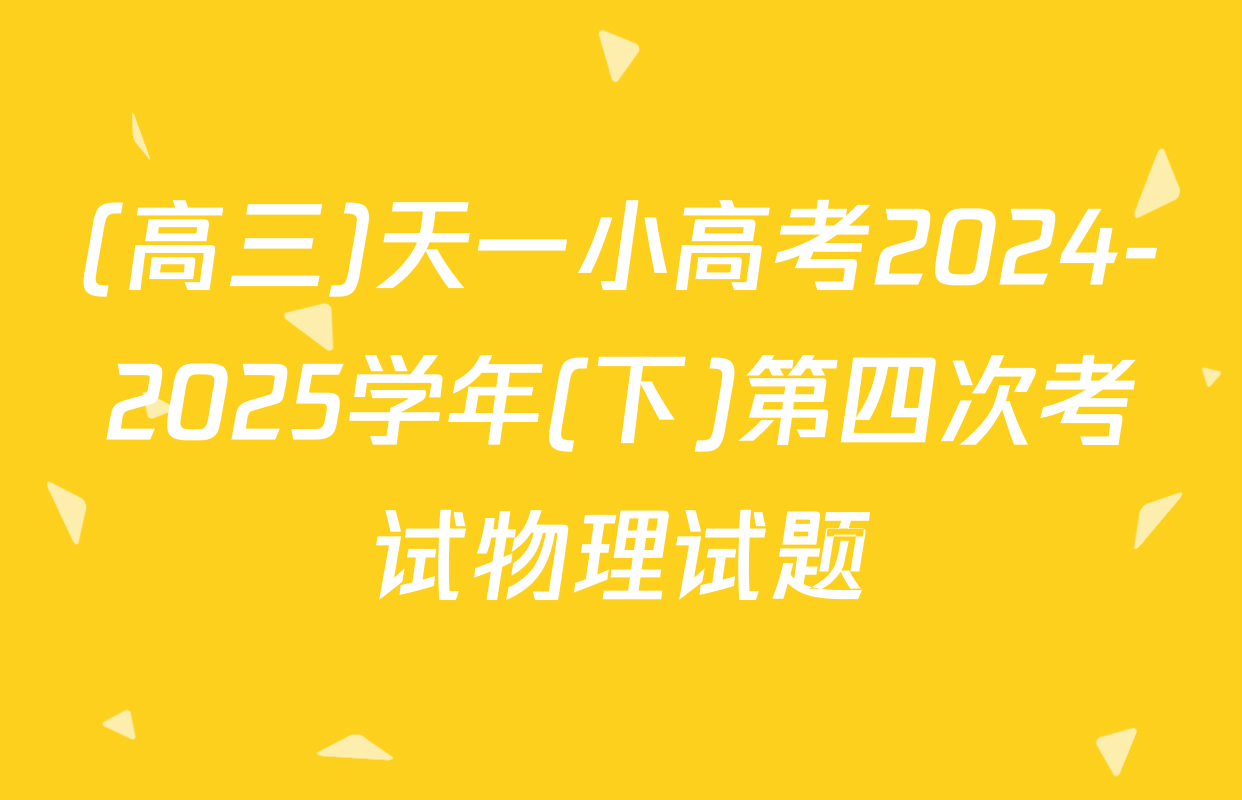 (高三)天一小高考2024-2025学年(下)第四次考试物理试题