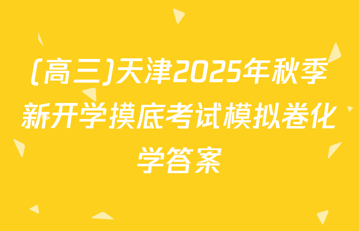 (高三)天津2025年秋季新开学摸底考试模拟卷化学答案