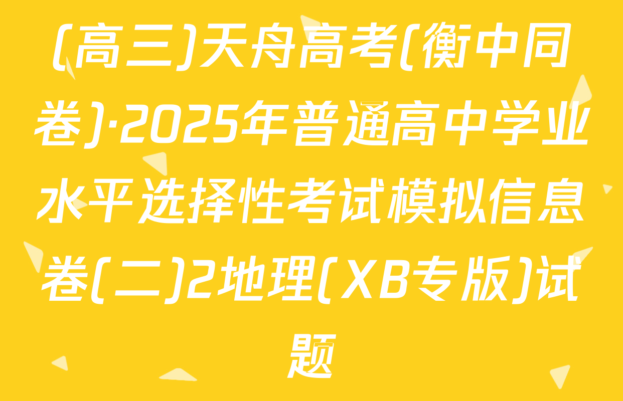 (高三)天舟高考(衡中同卷)·2025年普通高中学业水平选择性考试模拟信息卷(二)2地理(XB专版)试题