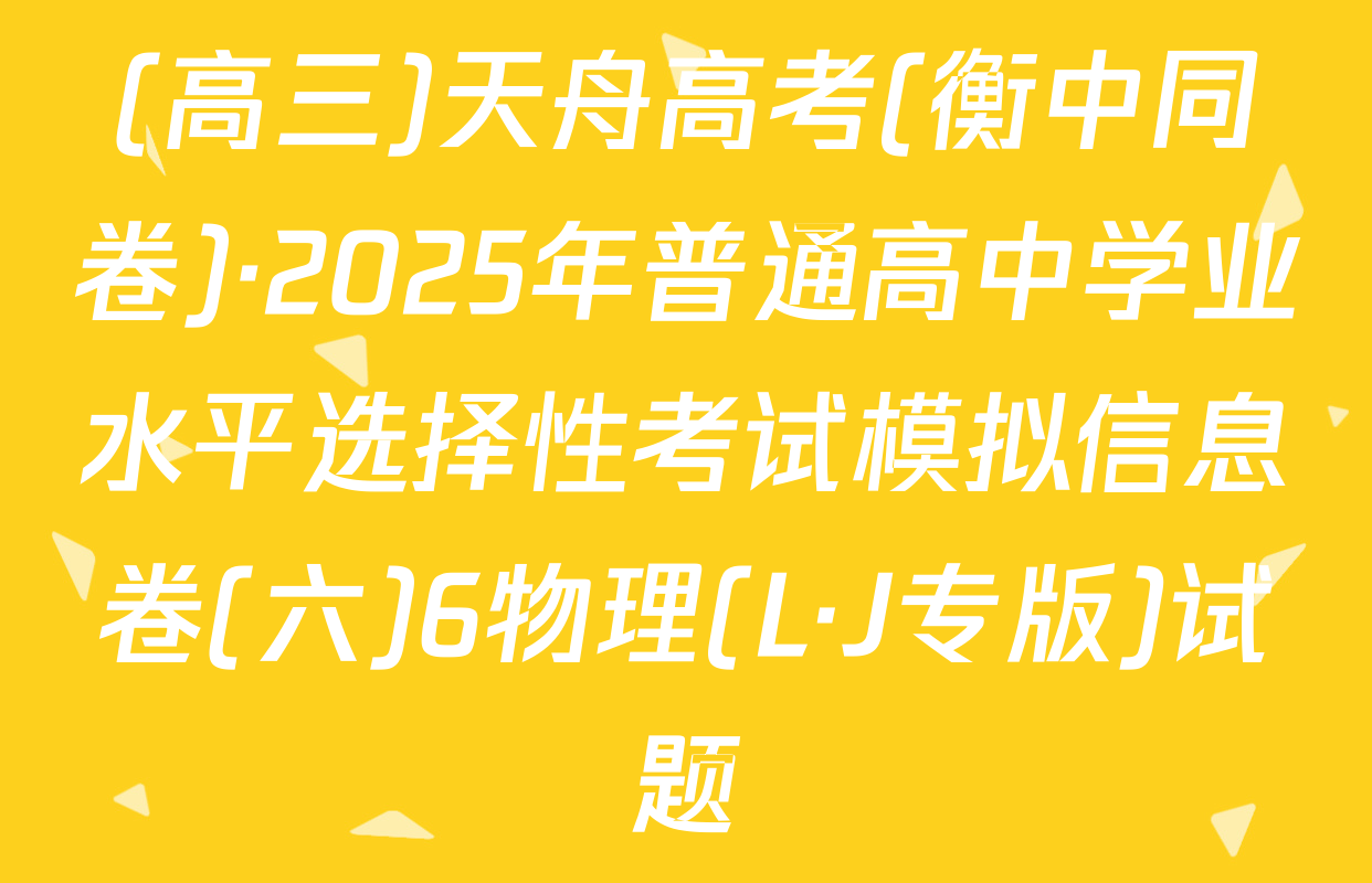 (高三)天舟高考(衡中同卷)·2025年普通高中学业水平选择性考试模拟信息卷(六)6物理(L·J专版)试题