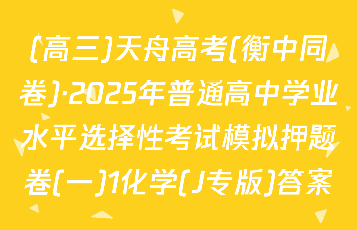 (高三)天舟高考(衡中同卷)·2025年普通高中学业水平选择性考试模拟押题卷(一)1化学(J专版)答案