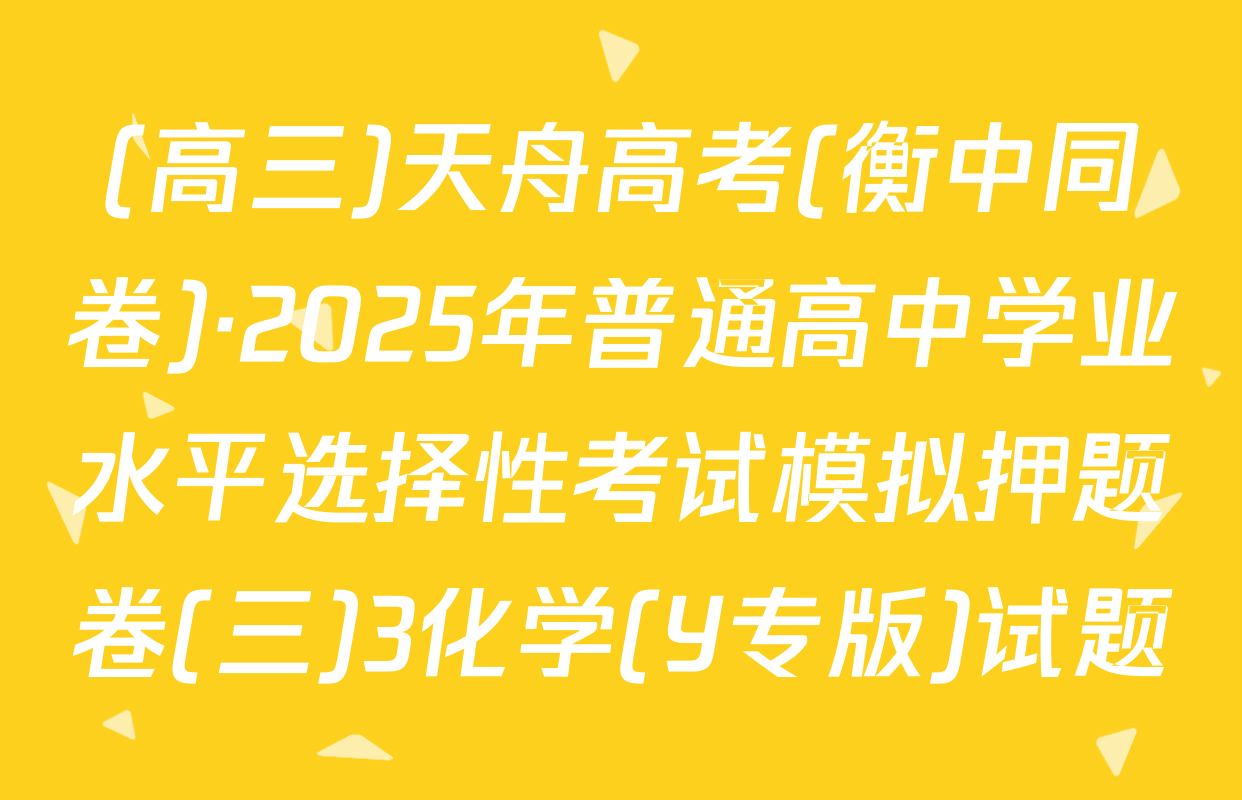 (高三)天舟高考(衡中同卷)·2025年普通高中学业水平选择性考试模拟押题卷(三)3化学(Y专版)试题