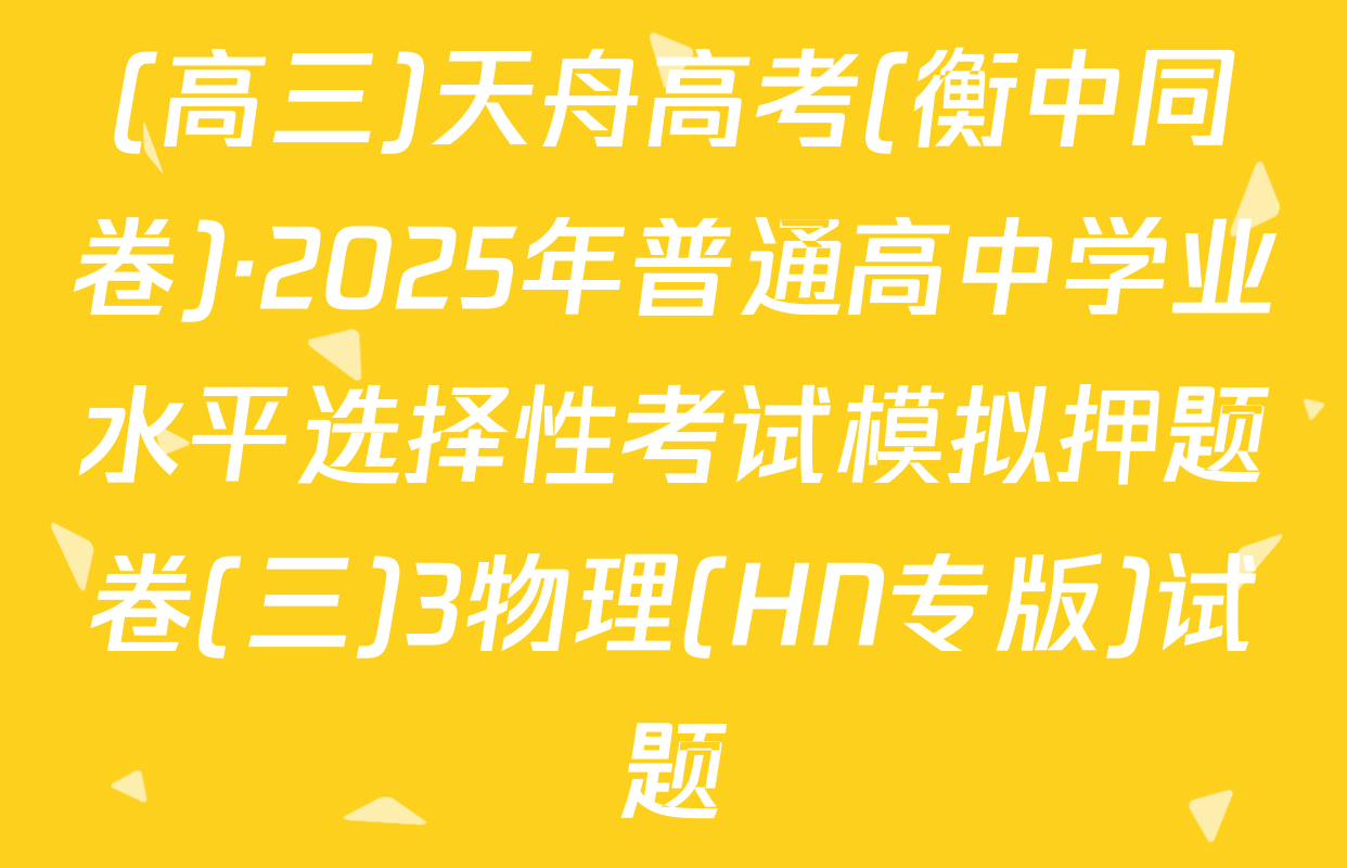 (高三)天舟高考(衡中同卷)·2025年普通高中学业水平选择性考试模拟押题卷(三)3物理(HN专版)试题