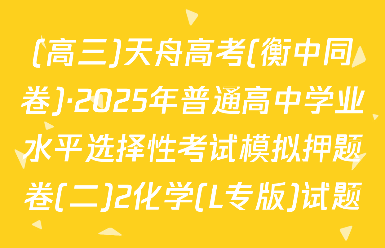 (高三)天舟高考(衡中同卷)·2025年普通高中学业水平选择性考试模拟押题卷(二)2化学(L专版)试题