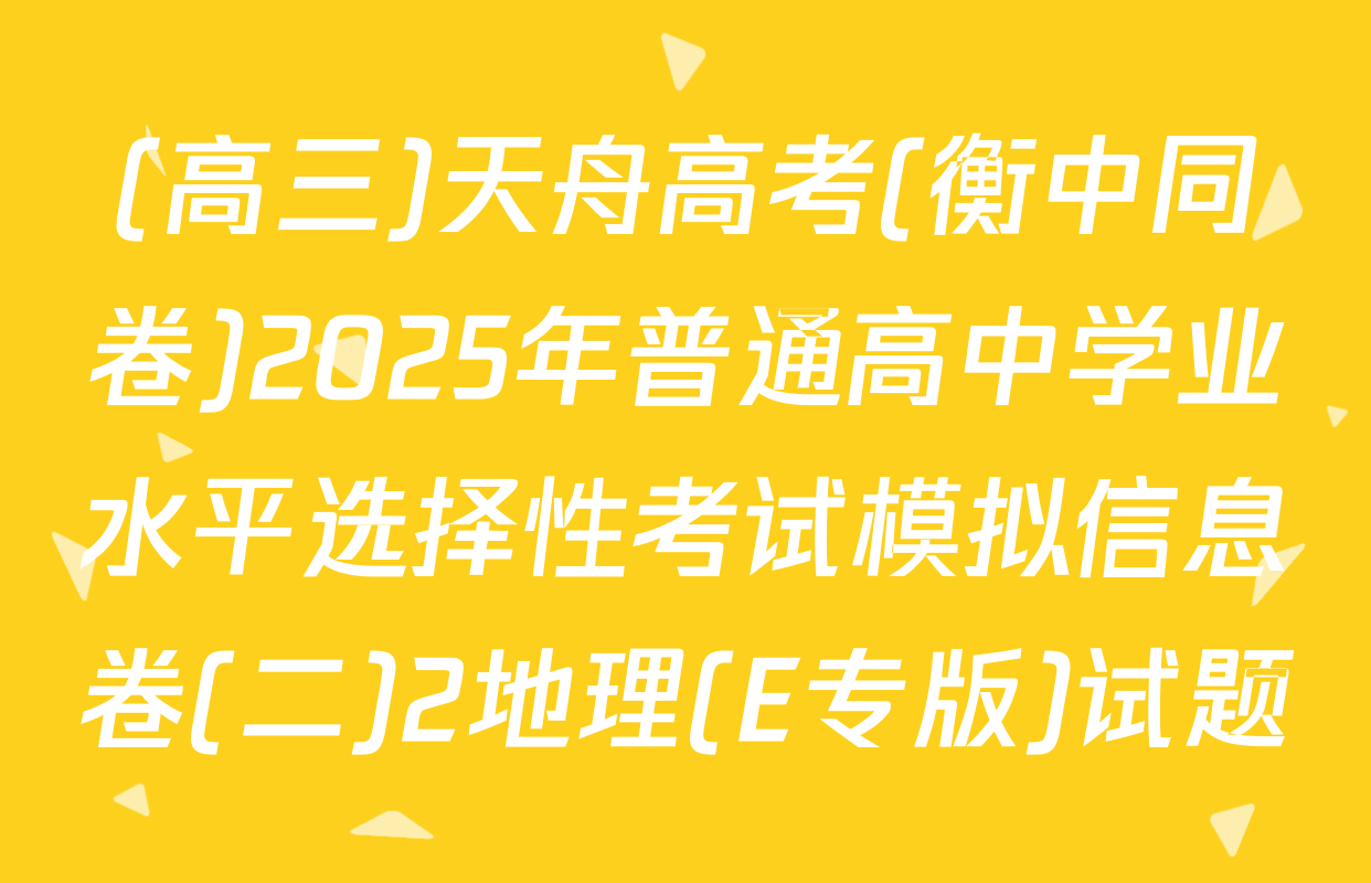 (高三)天舟高考(衡中同卷)2025年普通高中学业水平选择性考试模拟信息卷(二)2地理(E专版)试题