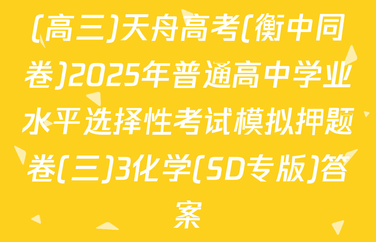 (高三)天舟高考(衡中同卷)2025年普通高中学业水平选择性考试模拟押题卷(三)3化学(SD专版)答案