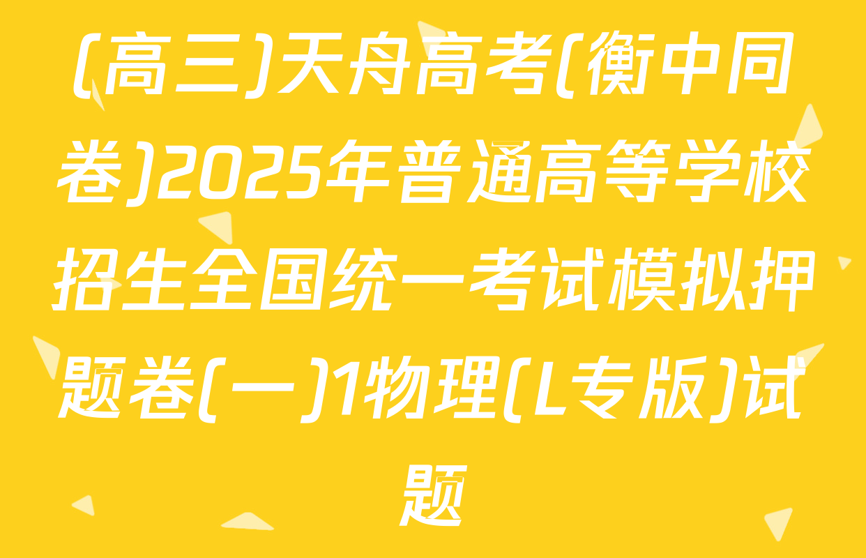 (高三)天舟高考(衡中同卷)2025年普通高等学校招生全国统一考试模拟押题卷(一)1物理(L专版)试题