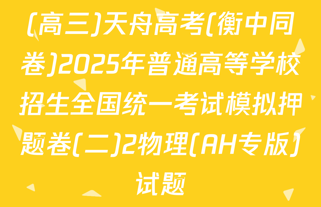 (高三)天舟高考(衡中同卷)2025年普通高等学校招生全国统一考试模拟押题卷(二)2物理(AH专版)试题
