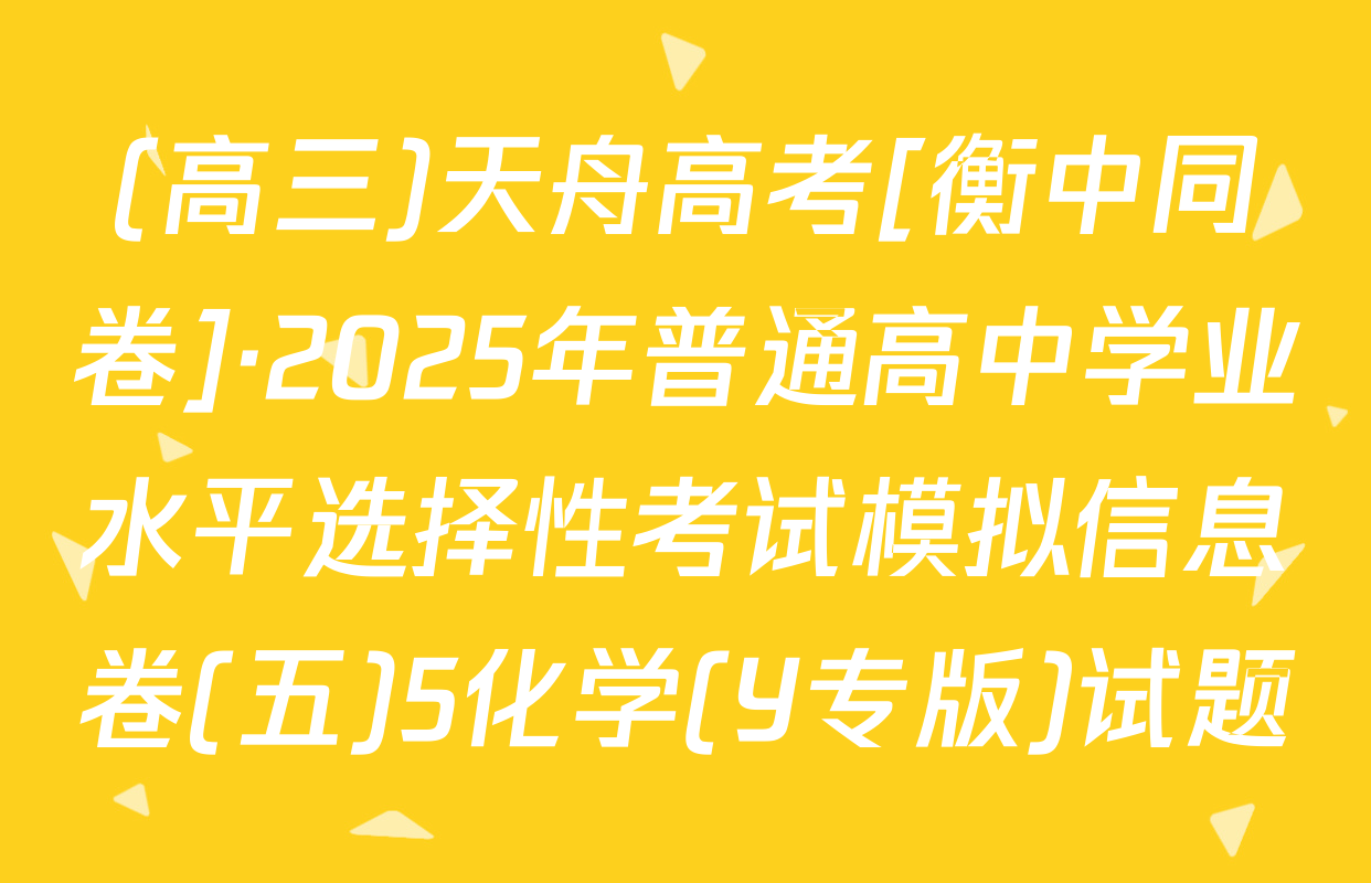 (高三)天舟高考[衡中同卷]·2025年普通高中学业水平选择性考试模拟信息卷(五)5化学(Y专版)试题