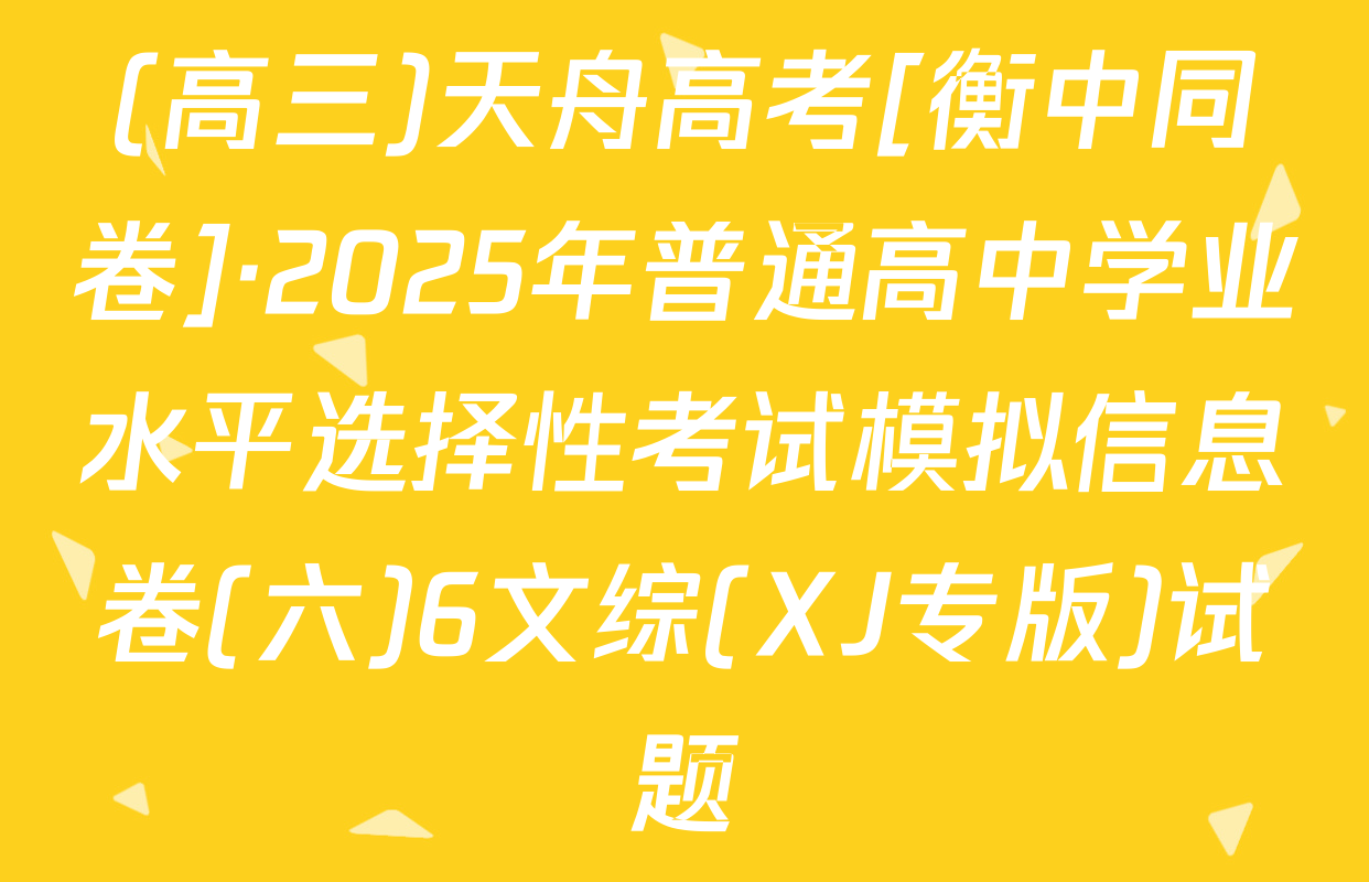 (高三)天舟高考[衡中同卷]·2025年普通高中学业水平选择性考试模拟信息卷(六)6文综(XJ专版)试题