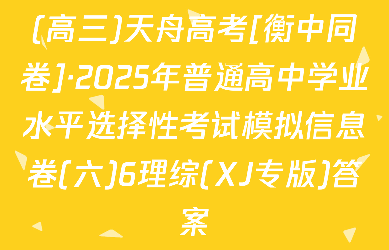(高三)天舟高考[衡中同卷]·2025年普通高中学业水平选择性考试模拟信息卷(六)6理综(XJ专版)答案