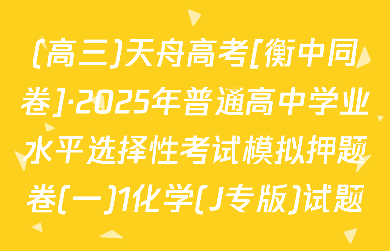 (高三)天舟高考[衡中同卷]·2025年普通高中学业水平选择性考试模拟押题卷(一)1化学(J专版)试题