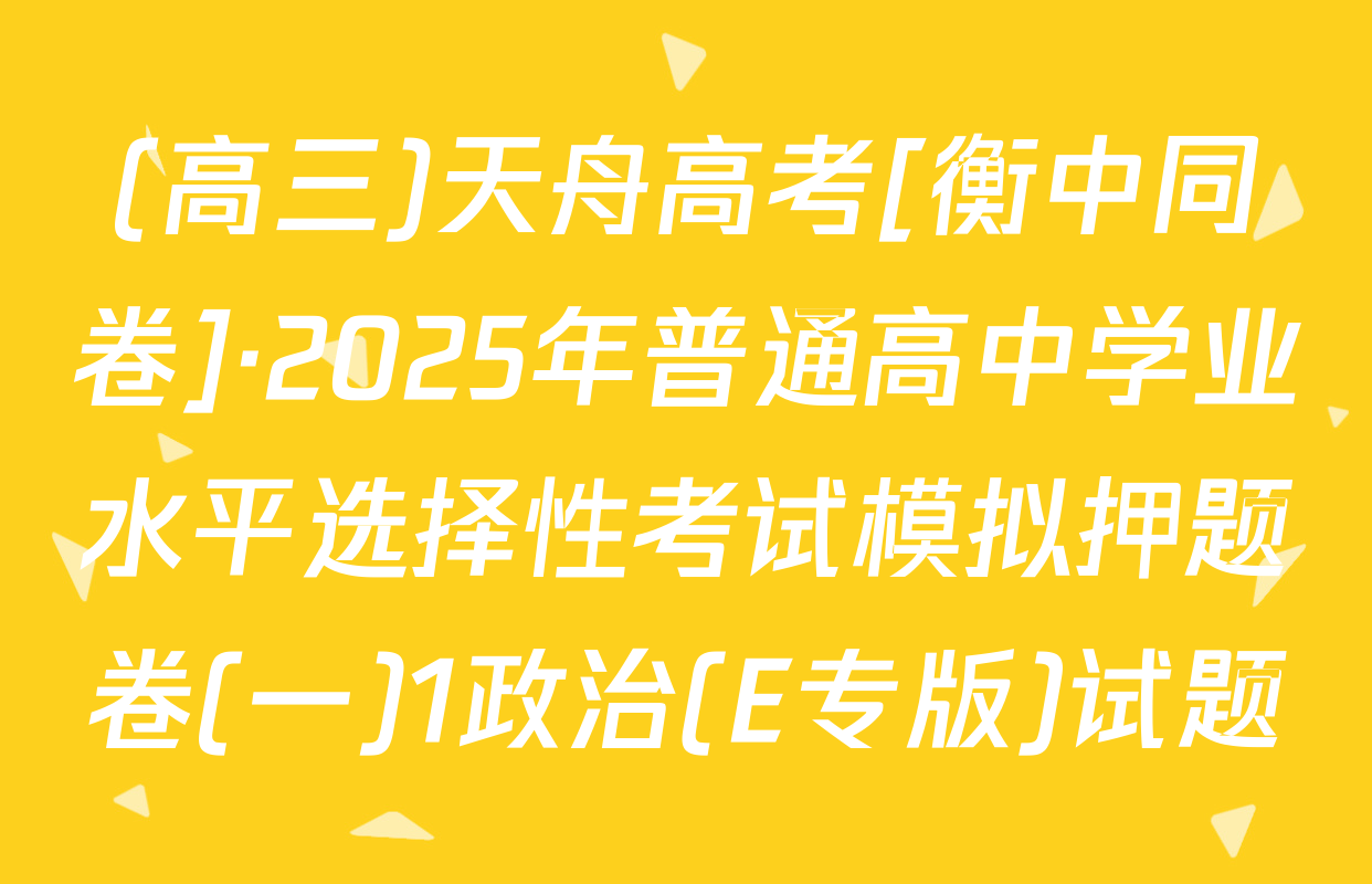(高三)天舟高考[衡中同卷]·2025年普通高中学业水平选择性考试模拟押题卷(一)1政治(E专版)试题