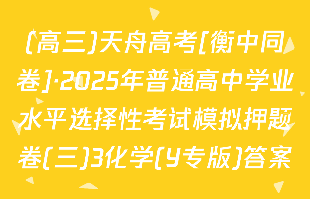 (高三)天舟高考[衡中同卷]·2025年普通高中学业水平选择性考试模拟押题卷(三)3化学(Y专版)答案