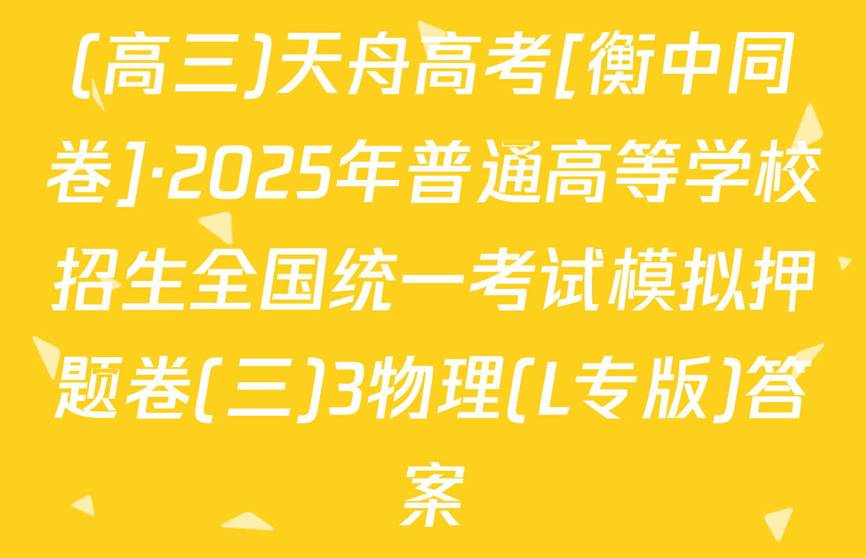 (高三)天舟高考[衡中同卷]·2025年普通高等学校招生全国统一考试模拟押题卷(三)3物理(L专版)答案
