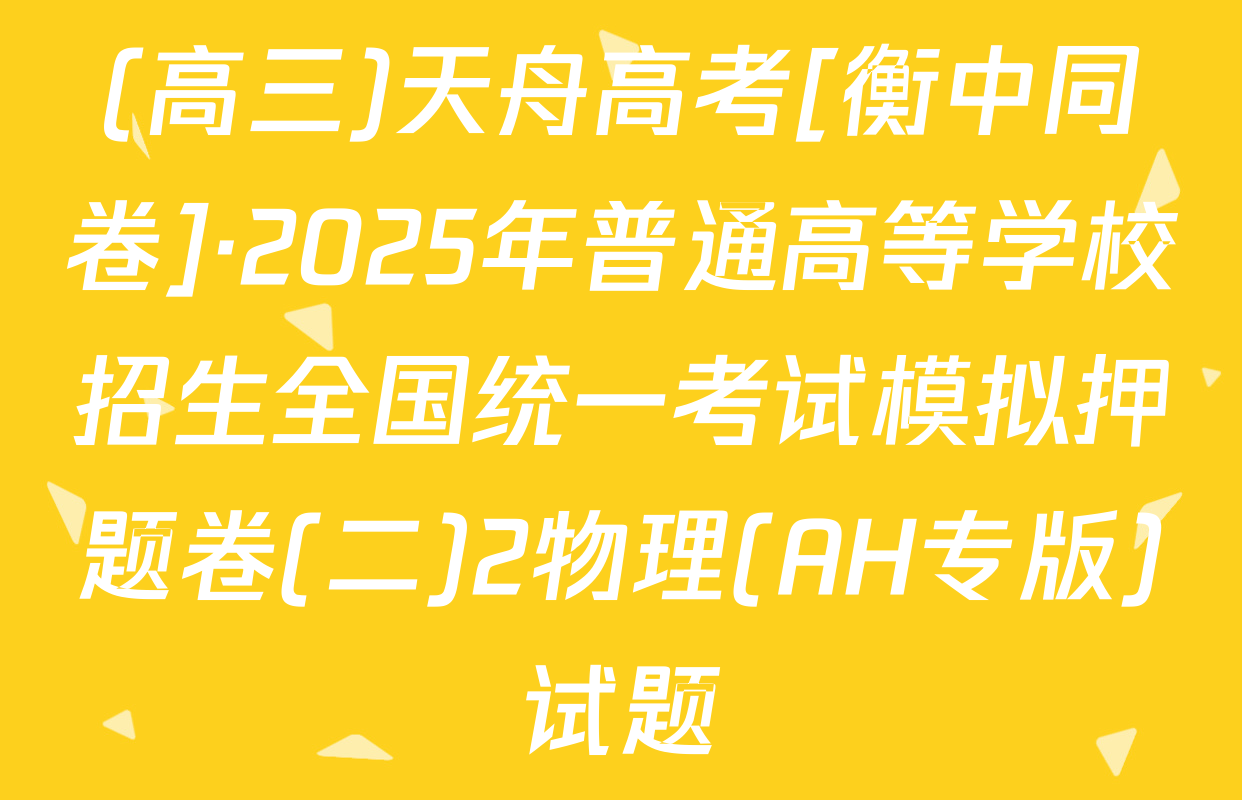(高三)天舟高考[衡中同卷]·2025年普通高等学校招生全国统一考试模拟押题卷(二)2物理(AH专版)试题