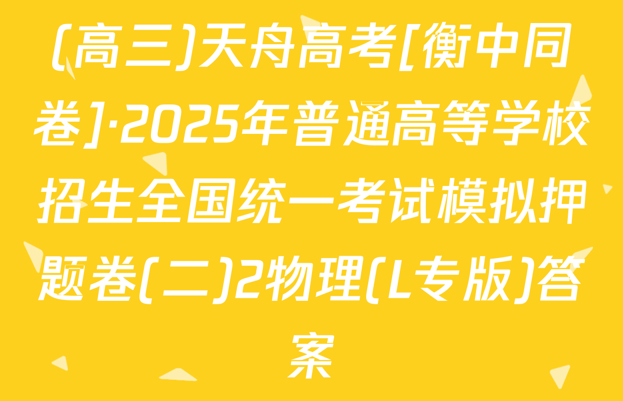 (高三)天舟高考[衡中同卷]·2025年普通高等学校招生全国统一考试模拟押题卷(二)2物理(L专版)答案