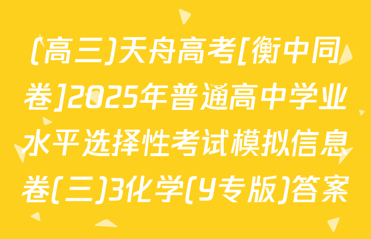 (高三)天舟高考[衡中同卷]2025年普通高中学业水平选择性考试模拟信息卷(三)3化学(Y专版)答案