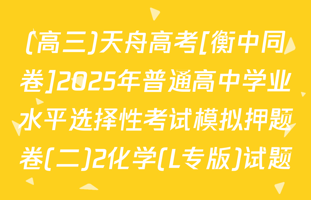 (高三)天舟高考[衡中同卷]2025年普通高中学业水平选择性考试模拟押题卷(二)2化学(L专版)试题