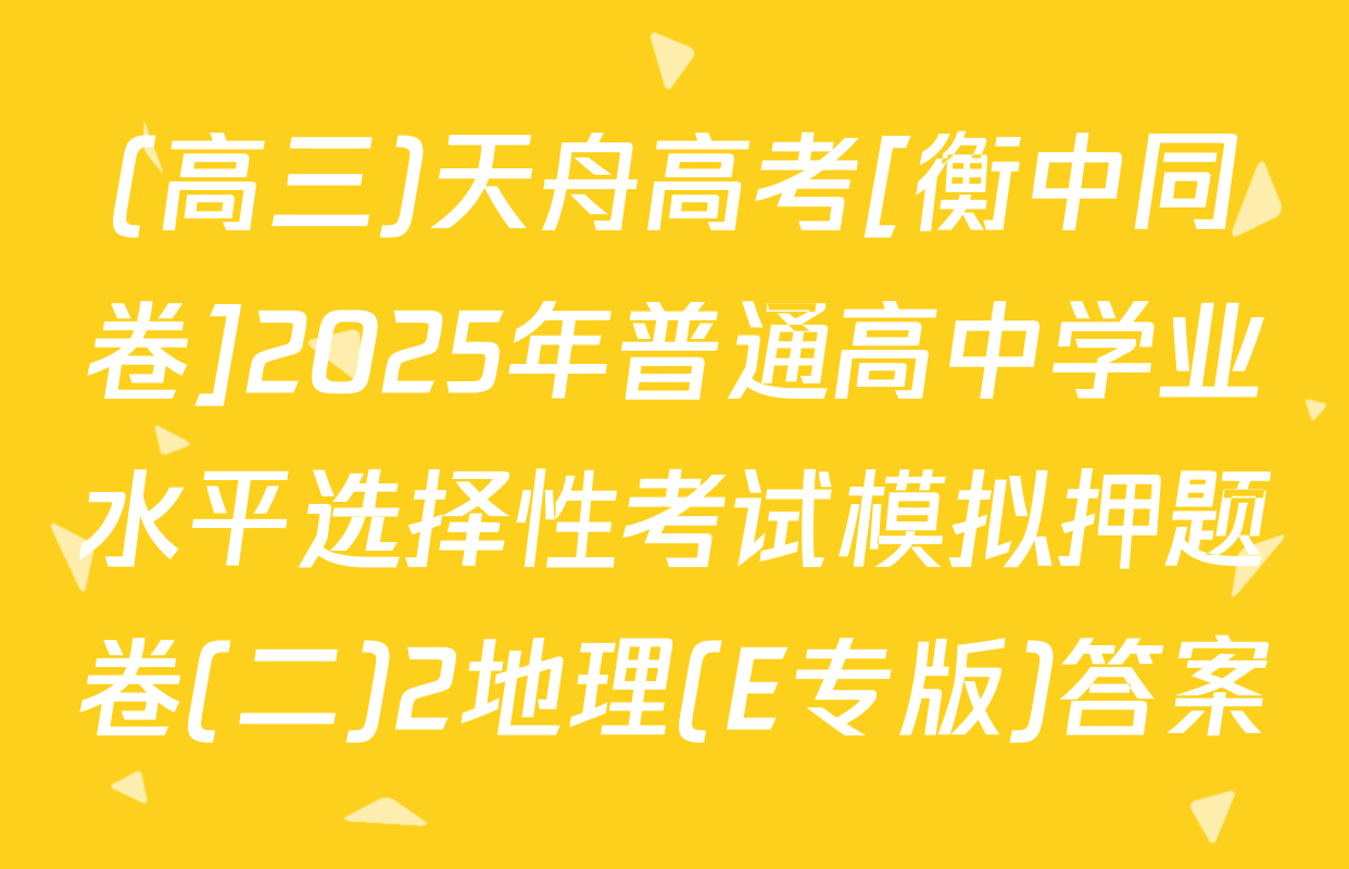 (高三)天舟高考[衡中同卷]2025年普通高中学业水平选择性考试模拟押题卷(二)2地理(E专版)答案