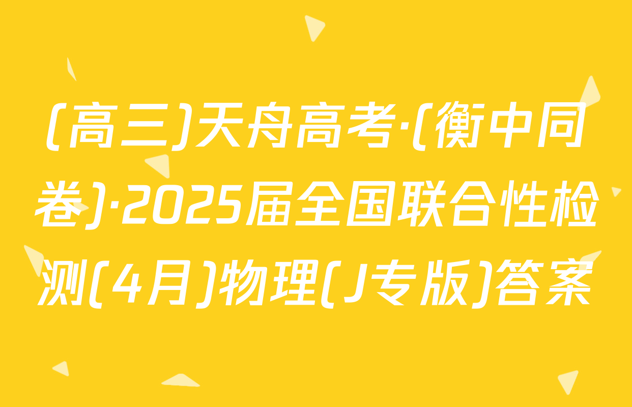 (高三)天舟高考·(衡中同卷)·2025届全国联合性检测(4月)物理(J专版)答案