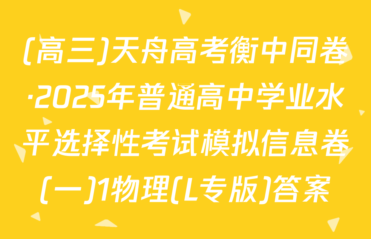 (高三)天舟高考衡中同卷·2025年普通高中学业水平选择性考试模拟信息卷(一)1物理(L专版)答案