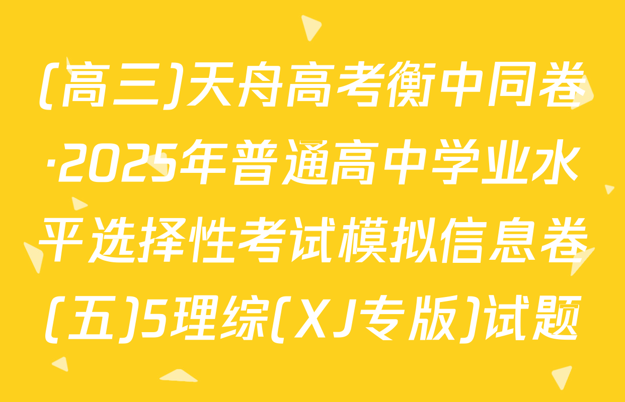(高三)天舟高考衡中同卷·2025年普通高中学业水平选择性考试模拟信息卷(五)5理综(XJ专版)试题