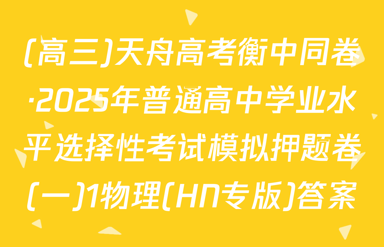 (高三)天舟高考衡中同卷·2025年普通高中学业水平选择性考试模拟押题卷(一)1物理(HN专版)答案