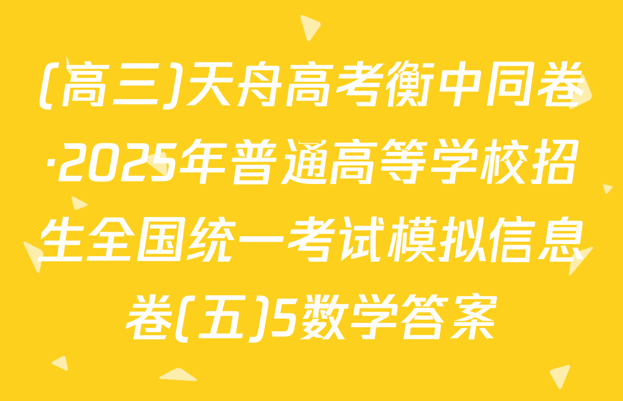 (高三)天舟高考衡中同卷·2025年普通高等学校招生全国统一考试模拟信息卷(五)5数学答案