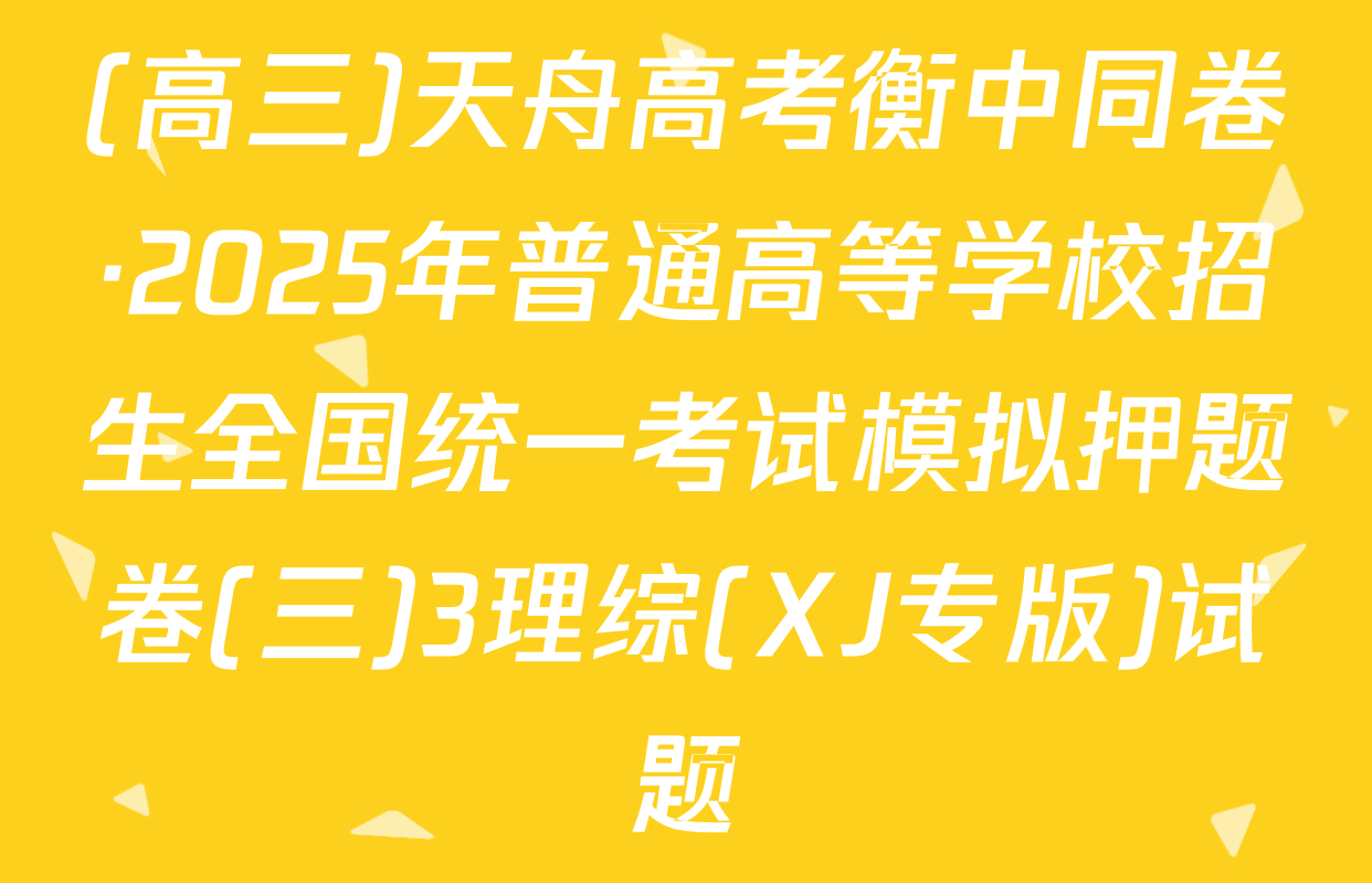 (高三)天舟高考衡中同卷·2025年普通高等学校招生全国统一考试模拟押题卷(三)3理综(XJ专版)试题