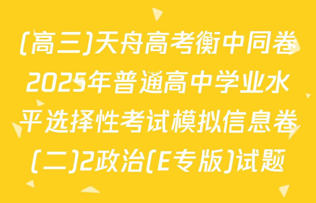 (高三)天舟高考衡中同卷2025年普通高中学业水平选择性考试模拟信息卷(二)2政治(E专版)试题