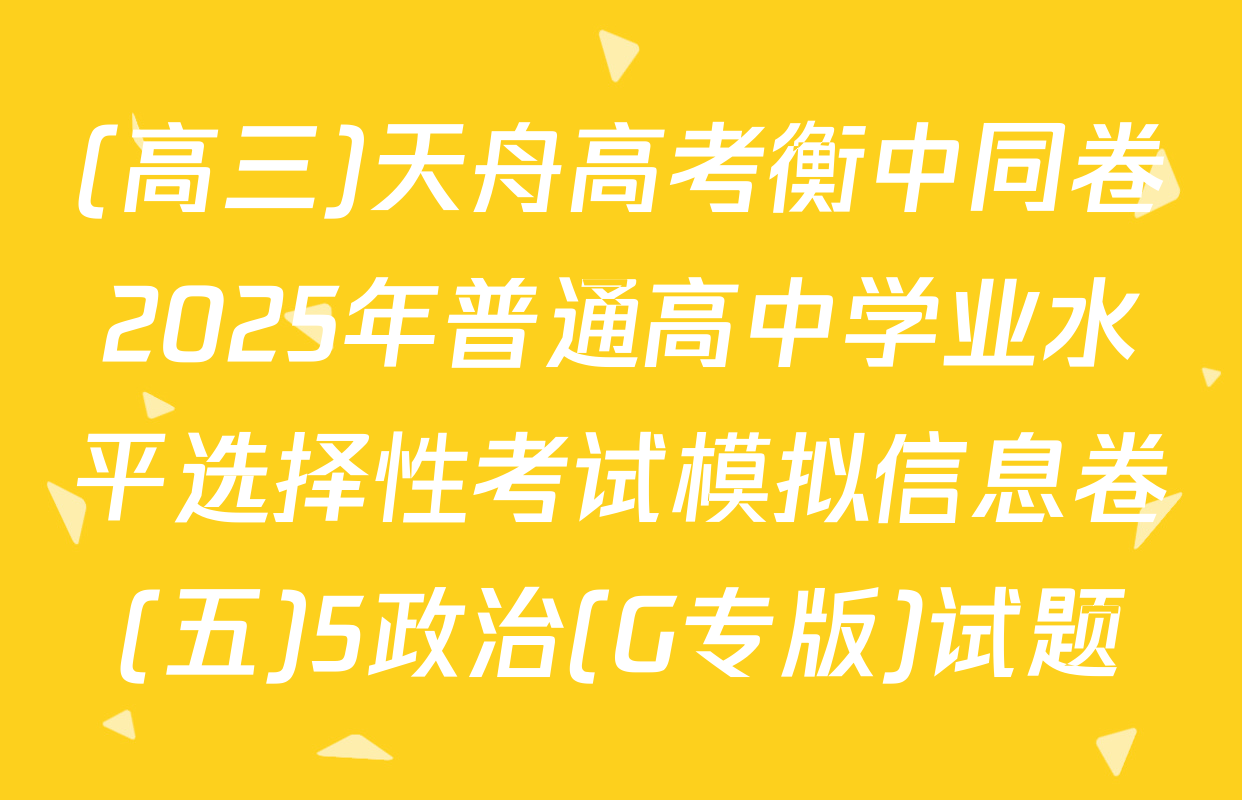 (高三)天舟高考衡中同卷2025年普通高中学业水平选择性考试模拟信息卷(五)5政治(G专版)试题