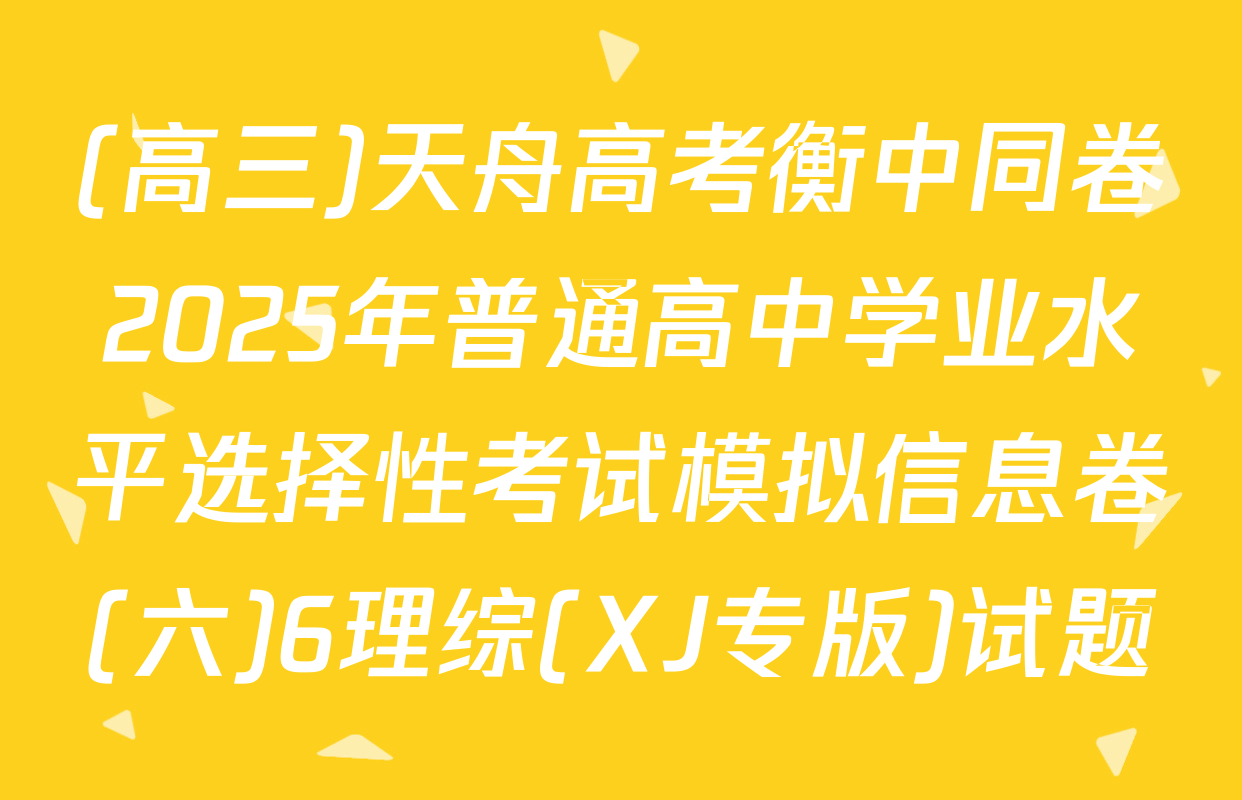 (高三)天舟高考衡中同卷2025年普通高中学业水平选择性考试模拟信息卷(六)6理综(XJ专版)试题
