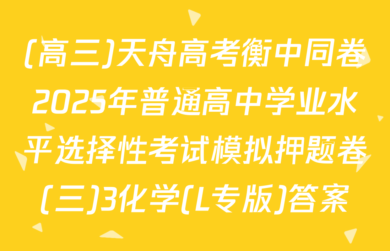 (高三)天舟高考衡中同卷2025年普通高中学业水平选择性考试模拟押题卷(三)3化学(L专版)答案